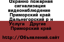 Охранно-пожарная сигнализация, видеонаблюдение - Приморский край, Дальнегорский р-н Услуги » Другие   . Приморский край